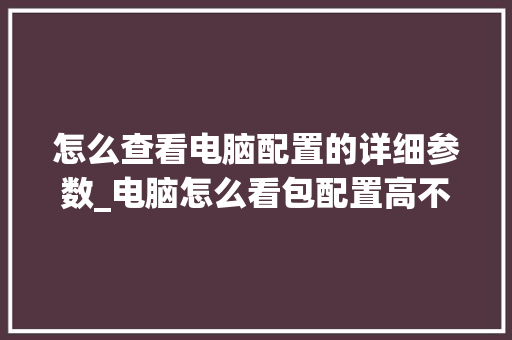 怎么查看电脑配置的详细参数_电脑怎么看包配置高不高