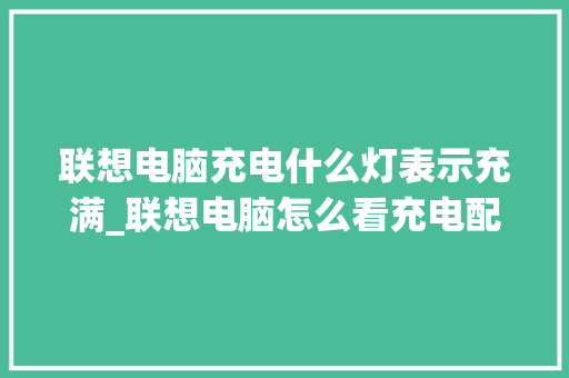 联想电脑充电什么灯表示充满_联想电脑怎么看充电配置参数