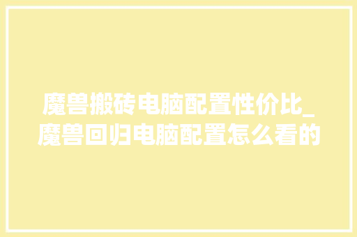 魔兽搬砖电脑配置性价比_魔兽回归电脑配置怎么看的