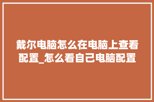戴尔电脑怎么在电脑上查看配置_怎么看自己电脑配置牌子型号