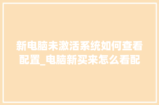 新电脑未激活系统如何查看配置_电脑新买来怎么看配置参数