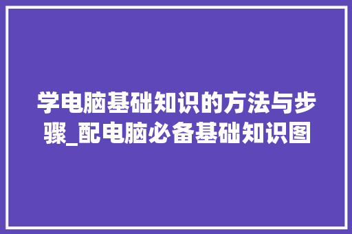 学电脑基础知识的方法与步骤_配电脑必备基础知识图片