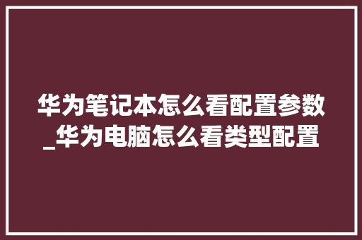 华为笔记本怎么看配置参数_华为电脑怎么看类型配置参数