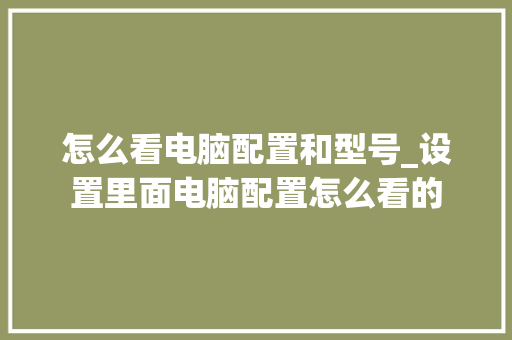 怎么看电脑配置和型号_设置里面电脑配置怎么看的