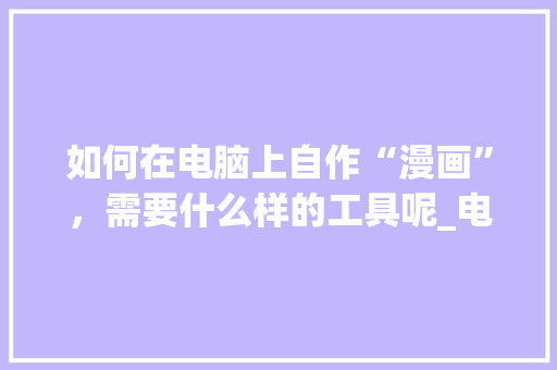 如何在电脑上自作“漫画”，需要什么样的工具呢_电脑基础知识漫画图片