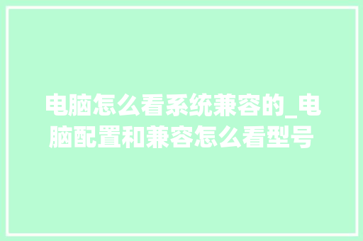 电脑怎么看系统兼容的_电脑配置和兼容怎么看型号
