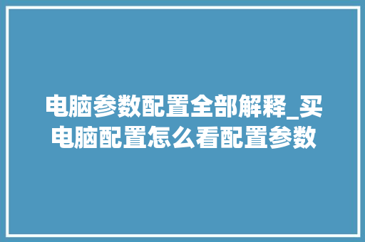 电脑参数配置全部解释_买电脑配置怎么看配置参数