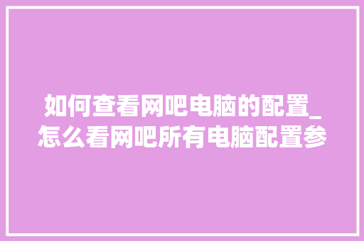 如何查看网吧电脑的配置_怎么看网吧所有电脑配置参数