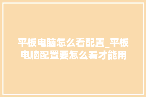 平板电脑怎么看配置_平板电脑配置要怎么看才能用