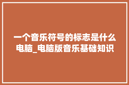 一个音乐符号的标志是什么电脑_电脑版音乐基础知识教程
