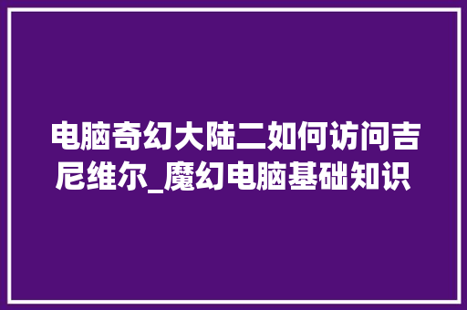 电脑奇幻大陆二如何访问吉尼维尔_魔幻电脑基础知识大全