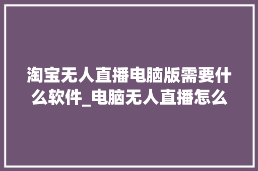 淘宝无人直播电脑版需要什么软件_电脑无人直播怎么看配置参数
