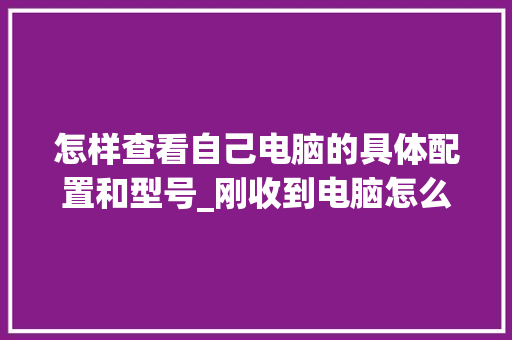 怎样查看自己电脑的具体配置和型号_刚收到电脑怎么看配置信息 电脑故障维修