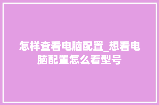 怎样查看电脑配置_想看电脑配置怎么看型号