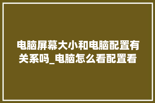 电脑屏幕大小和电脑配置有关系吗_电脑怎么看配置看尺寸的软件