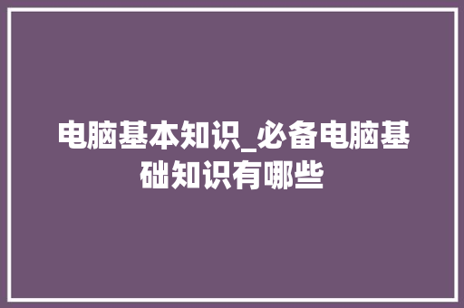 电脑基本知识_必备电脑基础知识有哪些