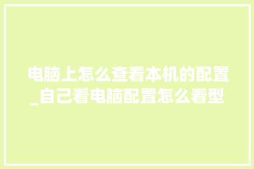 电脑上怎么查看本机的配置_自己看电脑配置怎么看型号