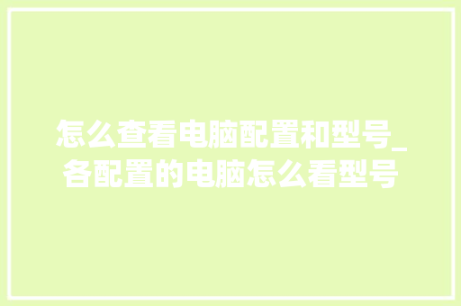 怎么查看电脑配置和型号_各配置的电脑怎么看型号