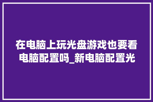 在电脑上玩光盘游戏也要看电脑配置吗_新电脑配置光盘怎么看内存