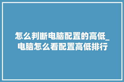 怎么判断电脑配置的高低_电脑怎么看配置高低排行