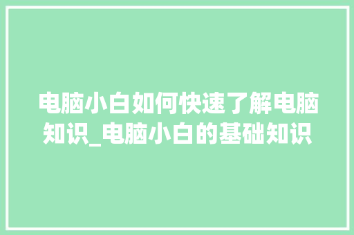 电脑小白如何快速了解电脑知识_电脑小白的基础知识是什么