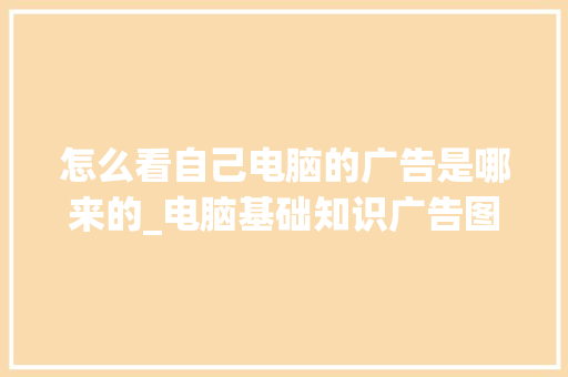 怎么看自己电脑的广告是哪来的_电脑基础知识广告图片 操作系统