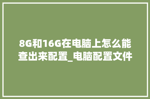8G和16G在电脑上怎么能查出来配置_电脑配置文件怎么看的