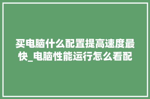 买电脑什么配置提高速度最快_电脑性能运行怎么看配置参数
