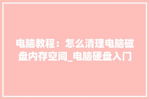 电脑教程：怎么清理电脑磁盘内存空间_电脑硬盘入门基础知识视频