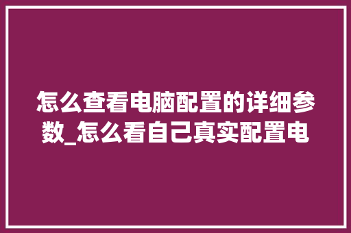 怎么查看电脑配置的详细参数_怎么看自己真实配置电脑型号