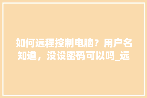 如何远程控制电脑？用户名知道，没设密码可以吗_远程控制电脑基础知识 电脑故障维修
