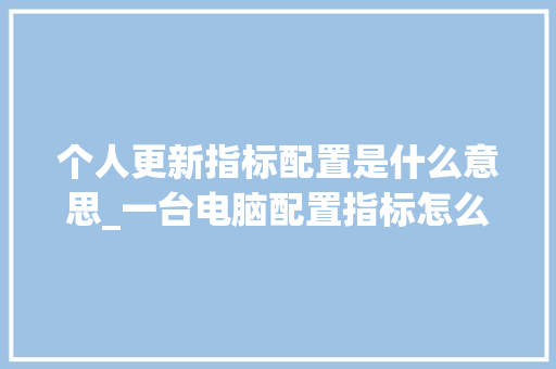个人更新指标配置是什么意思_一台电脑配置指标怎么看的