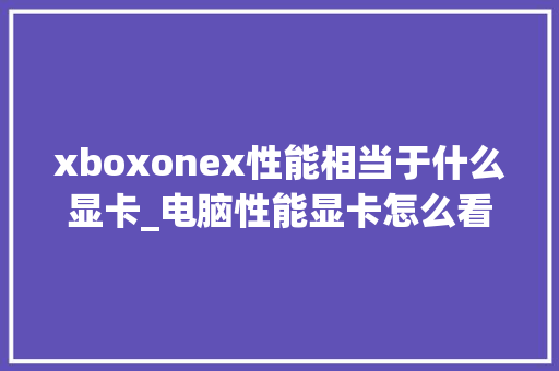 xboxonex性能相当于什么显卡_电脑性能显卡怎么看配置参数