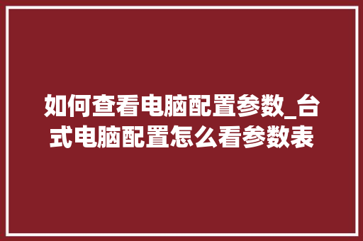 如何查看电脑配置参数_台式电脑配置怎么看参数表 如何查看电脑配置参数_台式电脑配置怎么看参数表