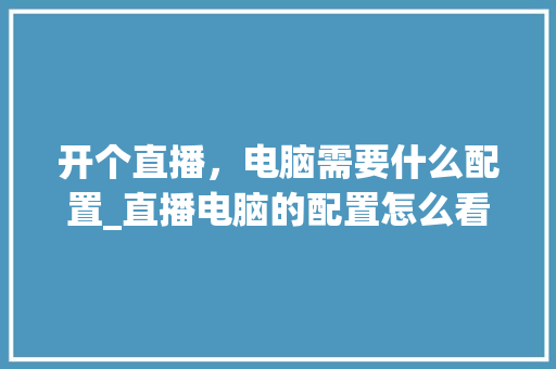开个直播，电脑需要什么配置_直播电脑的配置怎么看的