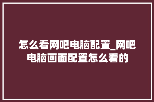 怎么看网吧电脑配置_网吧电脑画面配置怎么看的 网络技术 怎么看网吧电脑配置_网吧电脑画面配置怎么看的 网络技术