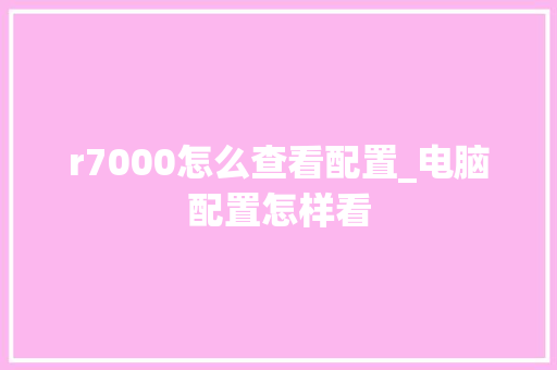 r7000怎么查看配置_电脑配置怎样看