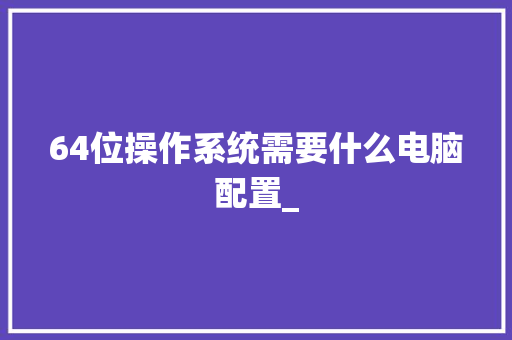 64位操作系统需要什么电脑配置_