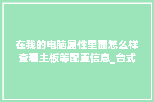 在我的电脑属性里面怎么样查看主板等配置信息_台式电脑属性怎么看配置参数