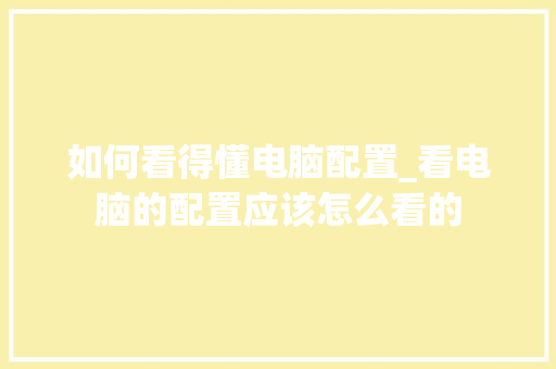 如何看得懂电脑配置_看电脑的配置应该怎么看的