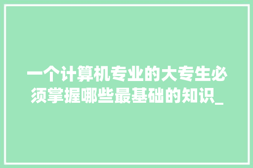 一个计算机专业的大专生必须掌握哪些最基础的知识_修电脑基础知识有哪些 电脑基础