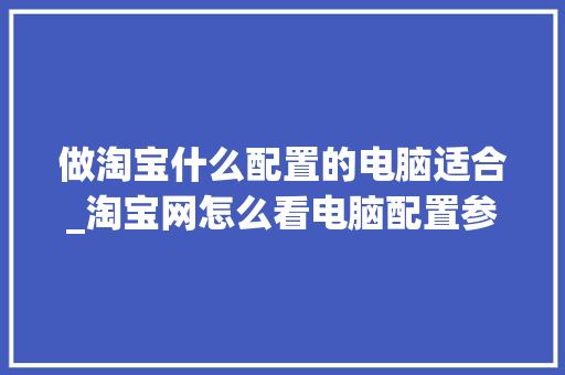 做淘宝什么配置的电脑适合_淘宝网怎么看电脑配置参数