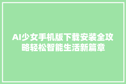 AI少女手机版下载安装全攻略轻松智能生活新篇章