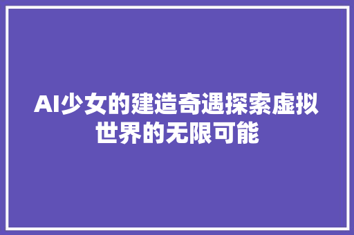 AI少女的建造奇遇探索虚拟世界的无限可能