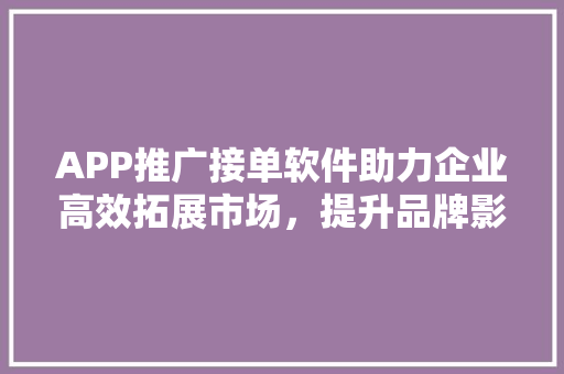 APP推广接单软件助力企业高效拓展市场，提升品牌影响力