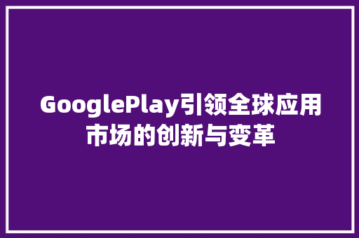GooglePlay引领全球应用市场的创新与变革