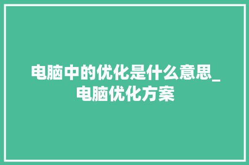 电脑中的优化是什么意思_电脑优化方案