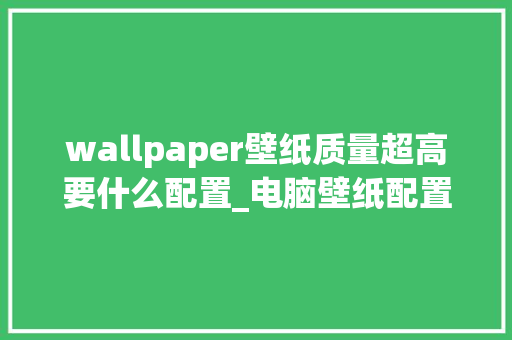 wallpaper壁纸质量超高要什么配置_电脑壁纸配置怎么看的 电脑配置