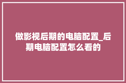 做影视后期的电脑配置_后期电脑配置怎么看的