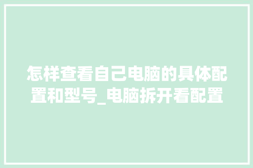 怎样查看自己电脑的具体配置和型号_电脑拆开看配置怎么看型号